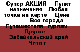 Супер АКЦИЯ! › Пункт назначения ­ Любая точка на карте! › Цена ­ 5 000 - Все города Путешествия, туризм » Другое   . Забайкальский край,Чита г.